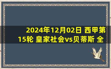 2024年12月02日 西甲第15轮 皇家社会vs贝蒂斯 全场录像